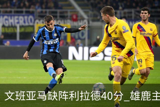 文班亚马缺阵利拉德40分 雄鹿主场战胜马刺